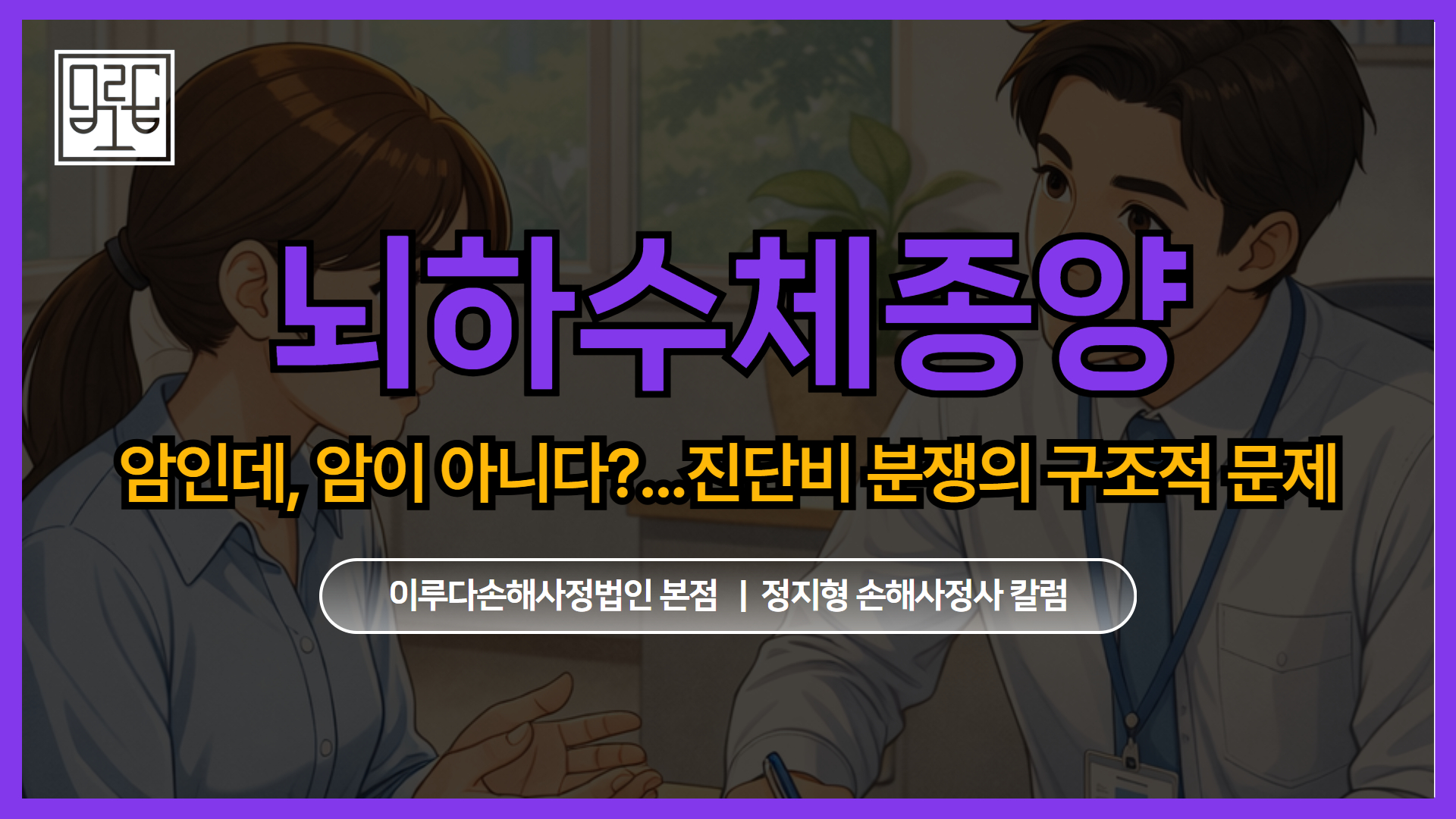 [정지형 손해사정사 칼럼] 암인데, 암이 아니다? 뇌하수체종양 진단비 분쟁의 구조적 문제